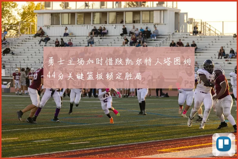 勇士主场加时惜败凯尔特人塔图姆44分关键篮板锁定胜局