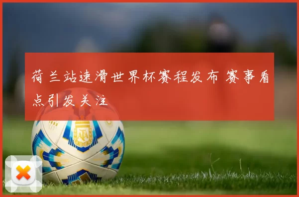 荷兰站速滑世界杯赛程发布 赛事看点引发关注