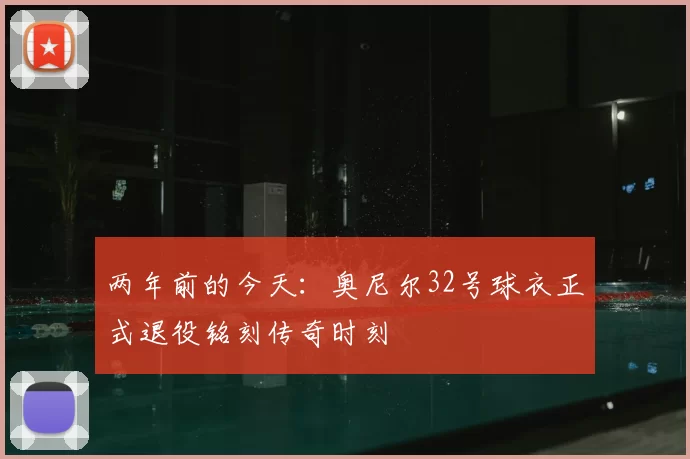两年前的今天:奥尼尔32号球衣正式退役铭刻传奇时刻