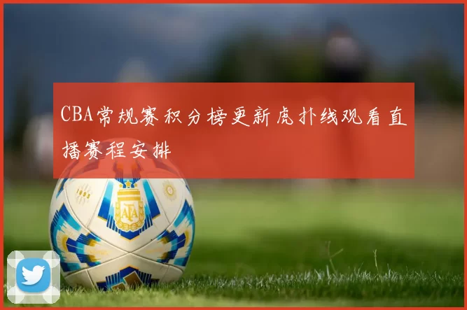 CBA常规赛积分榜更新虎扑线观看直播赛程安排