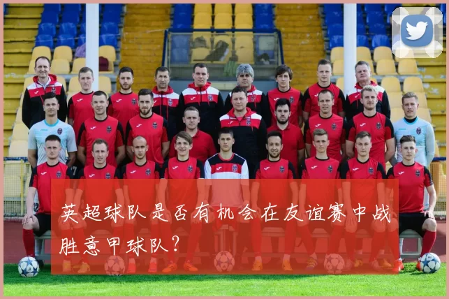英超球队是否有机会在友谊赛中战胜意甲球队？