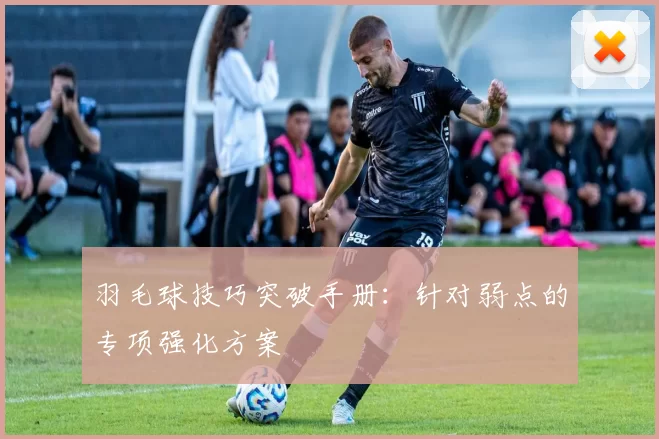 羽毛球技巧突破手册：针对弱点的专项强化方案