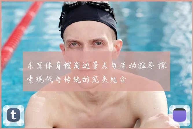 东京体育馆周边景点与活动推荐 探索现代与传统的完美结合