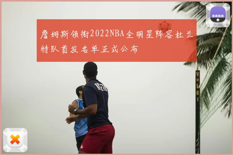 詹姆斯领衔2022NBA全明星阵容杜兰特队首发名单正式公布