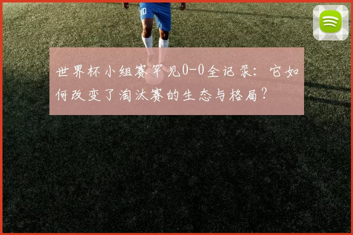 世界杯小组赛罕见0-0全记录:它如何改变了淘汰赛的生态与格局?