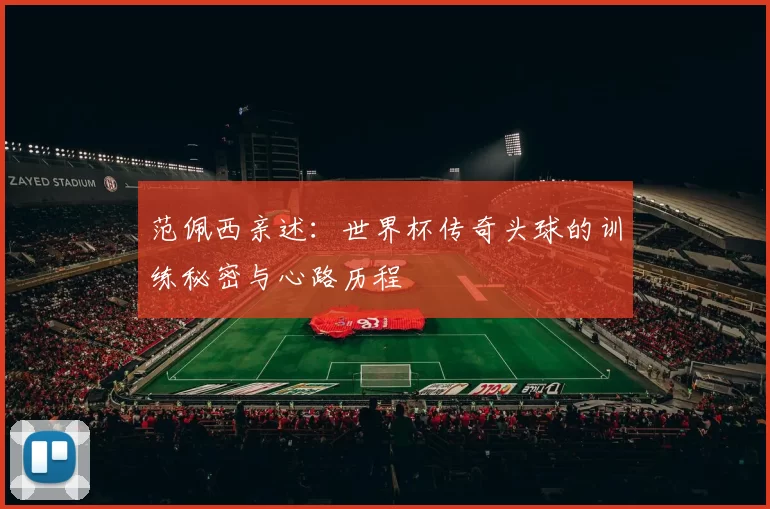 范佩西亲述：世界杯传奇头球的训练秘密与心路历程