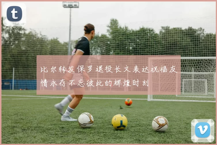 比尔转发保罗退役长文表达祝福友情永存不忘彼此的辉煌时刻