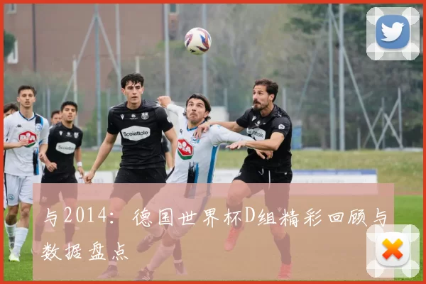 与2014：德国世界杯D组精彩回顾与数据盘点