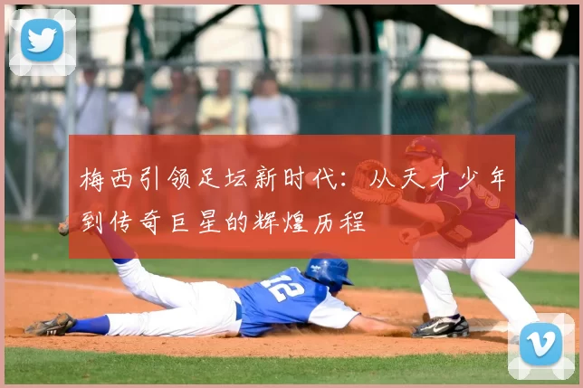 梅西引领足坛新时代:从天才少年到传奇巨星的辉煌历程