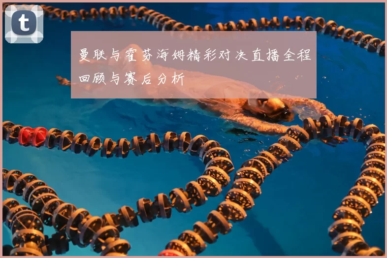 曼联与霍芬海姆精彩对决直播全程回顾与赛后分析
