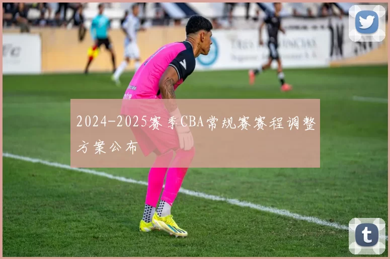 2024-2025赛季CBA常规赛赛程调整方案公布