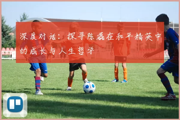 深度对话:探寻陈磊在和平精英中的成长与人生哲学