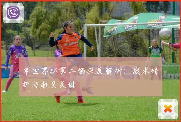 年世界杯第二场深度解析：战术转折与胜负关键