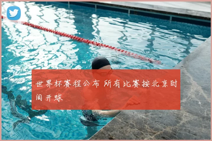 世界杯赛程公布 所有比赛按北京时间开球