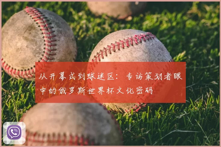 从开幕式到球迷区：专访策划者眼中的俄罗斯世界杯文化密码