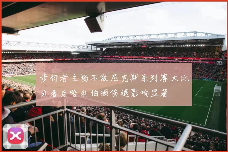 步行者主场不敌尼克斯系列赛大比分落后哈利伯顿伤退影响显著