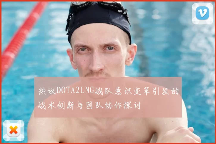 热议DOTA2LNG战队意识变革引发的战术创新与团队协作探讨
