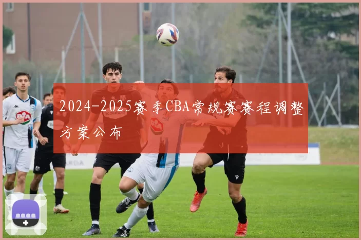 2024-2025赛季CBA常规赛赛程调整方案公布
