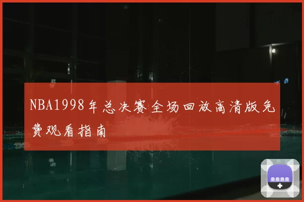 NBA1998年总决赛全场回放高清版免费观看指南