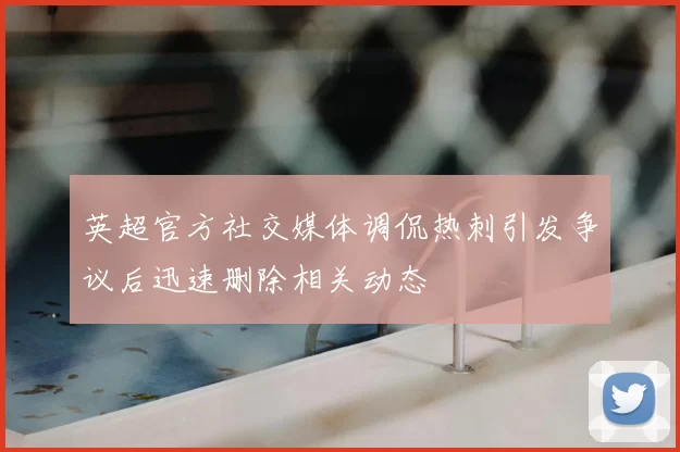 英超官方社交媒体调侃热刺引发争议后迅速删除相关动态