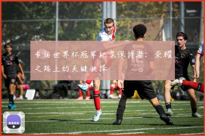 专访世界杯冠军纪录保持者：荣耀之路上的关键抉择