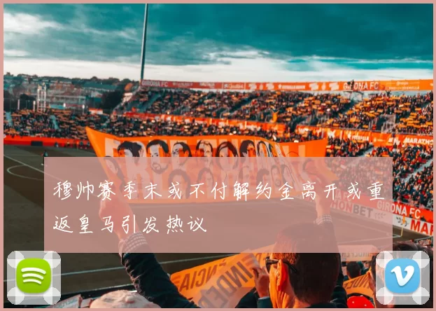 穆帅赛季末或不付解约金离开或重返皇马引发热议