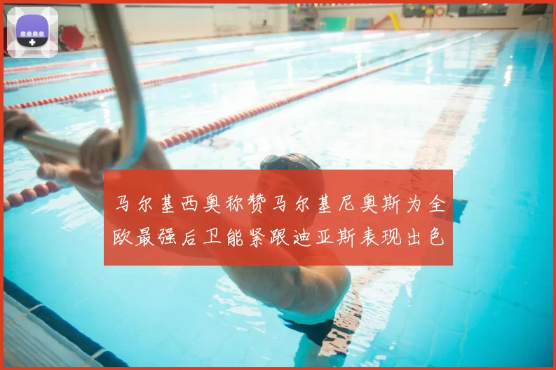 马尔基西奥称赞马尔基尼奥斯为全欧最强后卫能紧跟迪亚斯表现出色