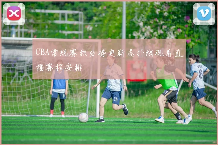 CBA常规赛积分榜更新虎扑线观看直播赛程安排