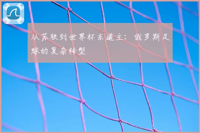 从苏联到世界杯东道主:俄罗斯足球的复杂转型