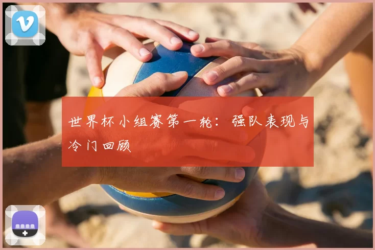 世界杯小组赛第一轮：强队表现与冷门回顾