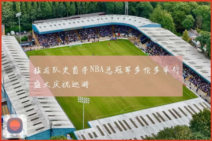 猛龙队史首夺NBA总冠军多伦多举行盛大庆祝巡游