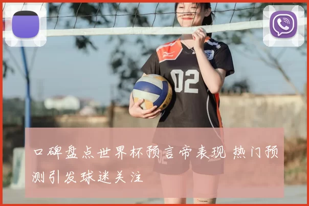 口碑盘点世界杯预言帝表现 热门预测引发球迷关注