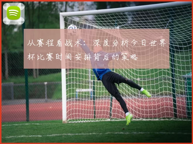 从赛程看战术：深度分析今日世界杯比赛时间安排背后的策略