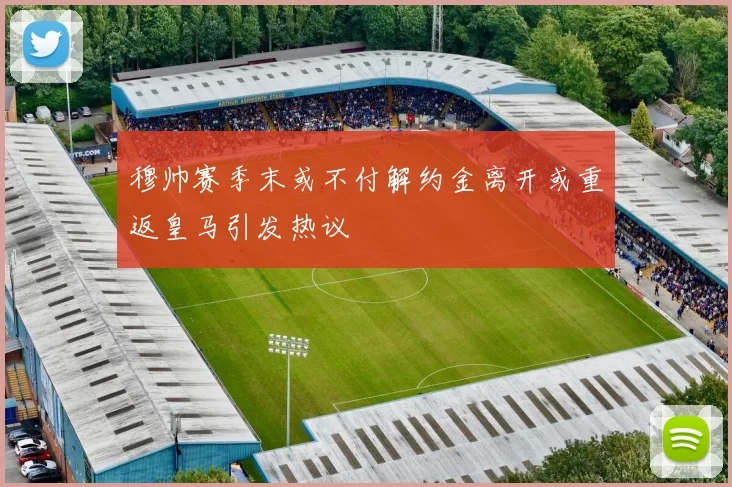 穆帅赛季末或不付解约金离开或重返皇马引发热议