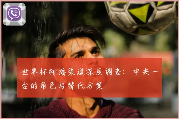 世界杯转播渠道深度调查：中央一台的角色与替代方案