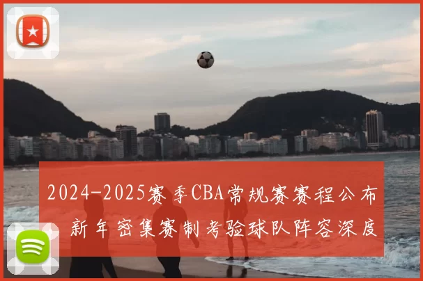 2024-2025赛季CBA常规赛赛程公布，新年密集赛制考验球队阵容深度