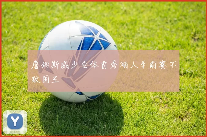 詹姆斯威少合体首秀湖人季前赛不敌国王
