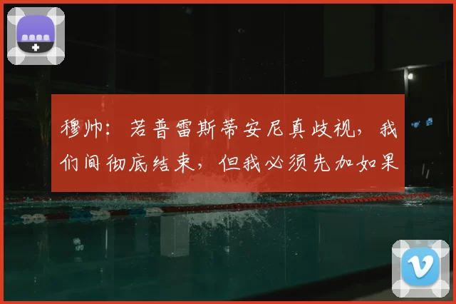 穆帅：若普雷斯蒂安尼真歧视，我们间彻底结束，但我必须先加如果