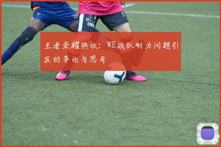 王者荣耀热议:WE战队耐力问题引发的争论与思考