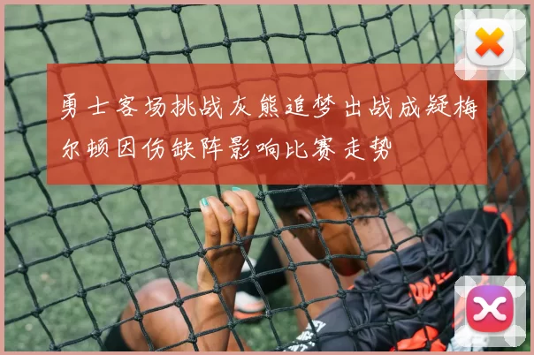 勇士客场挑战灰熊追梦出战成疑梅尔顿因伤缺阵影响比赛走势