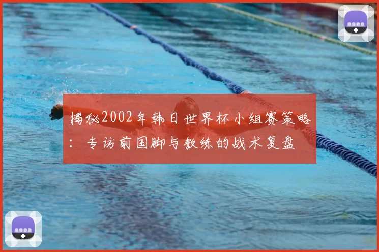 揭秘2002年韩日世界杯小组赛策略：专访前国脚与教练的战术复盘