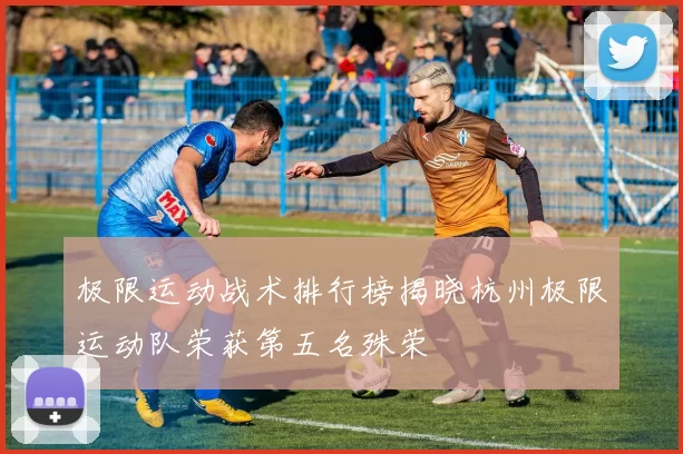 极限运动战术排行榜揭晓杭州极限运动队荣获第五名殊荣