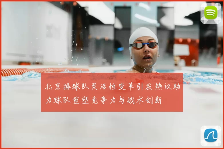 北京排球队灵活性变革引发热议助力球队重塑竞争力与战术创新