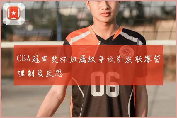 CBA冠军奖杯归属权争议引发联赛管理制度反思