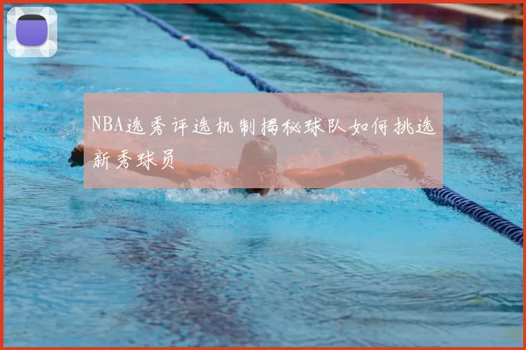 NBA选秀评选机制揭秘球队如何挑选新秀球员