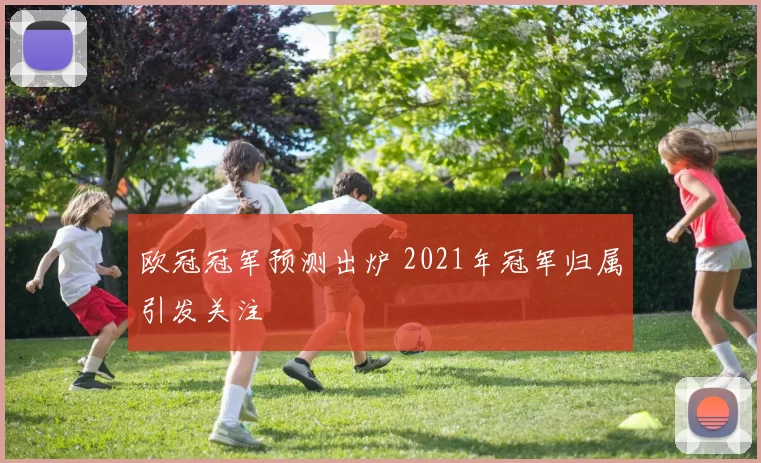 欧冠冠军预测出炉 2021年冠军归属引发关注