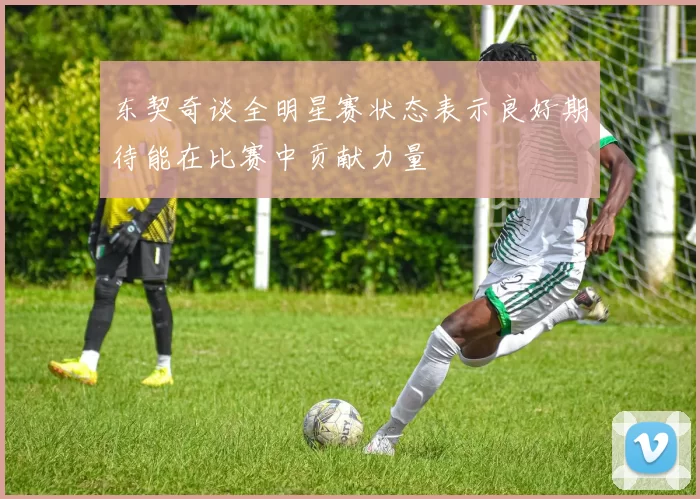 东契奇谈全明星赛状态表示良好期待能在比赛中贡献力量