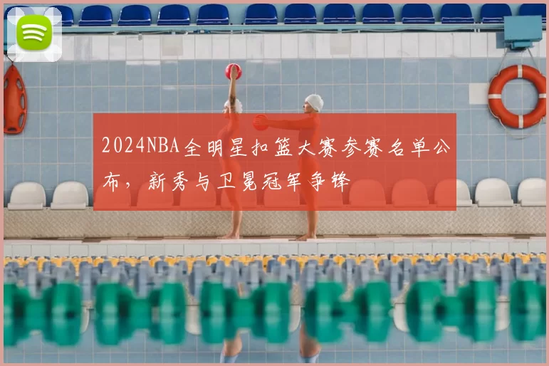 2024NBA全明星扣篮大赛参赛名单公布,新秀与卫冕冠军争锋