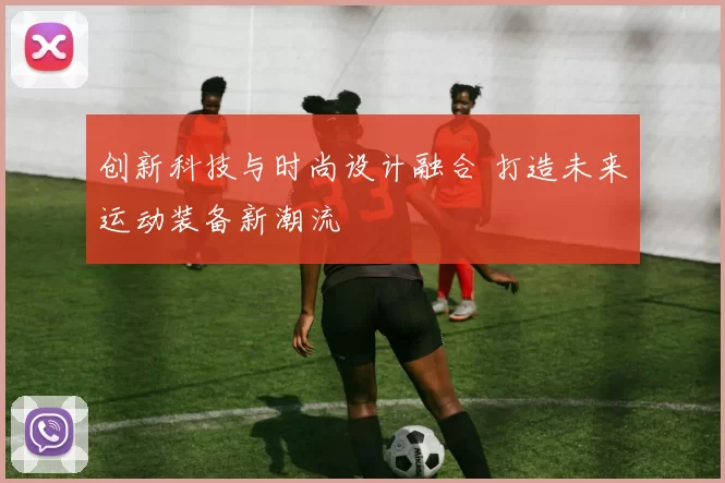 创新科技与时尚设计融合 打造未来运动装备新潮流