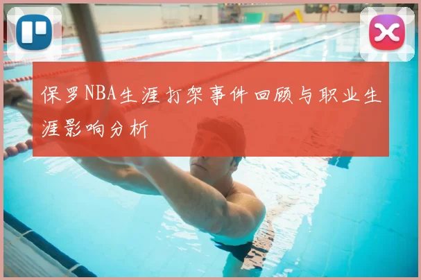 保罗NBA生涯打架事件回顾与职业生涯影响分析